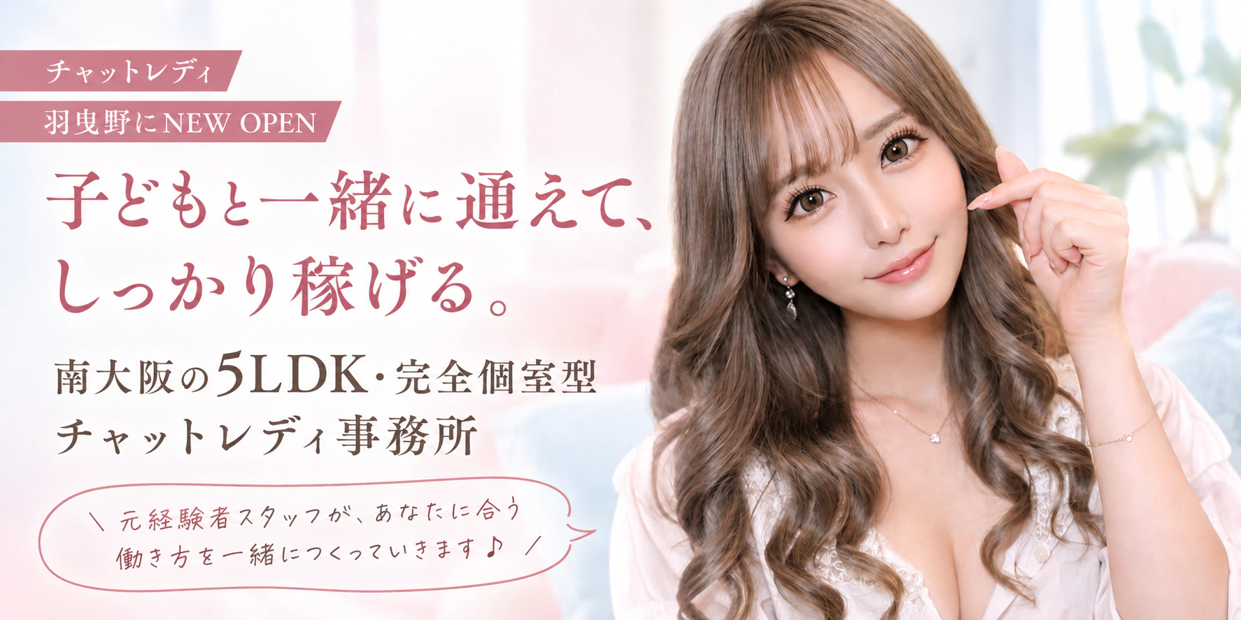 羽曳野にNEW OPEN
子どもと一緒に通えて、しっかり稼げる。
南大阪の5LDK・完全個室型チャットレディ事務所

 元経験者スタッフが、あなたに合う働き方を一緒につくっていきます♪ 